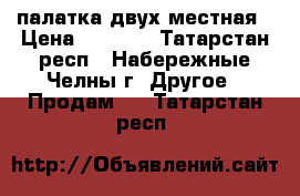 палатка двух местная › Цена ­ 1 800 - Татарстан респ., Набережные Челны г. Другое » Продам   . Татарстан респ.